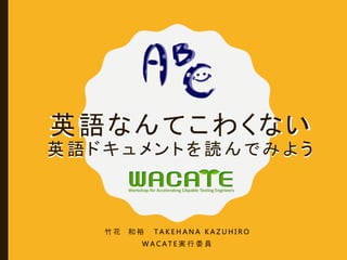 英語なんてこわくない
英 語 ド キ ュ メ ン ト を 読 ん で み よ う
竹 花 和 裕 T A K E H A N A K A Z U H I R O
W A C A T E 実 行 委 員
英語なんてこわくない
英 語 ド キ ュ メ ン ト を 読 ん で み よ う
 