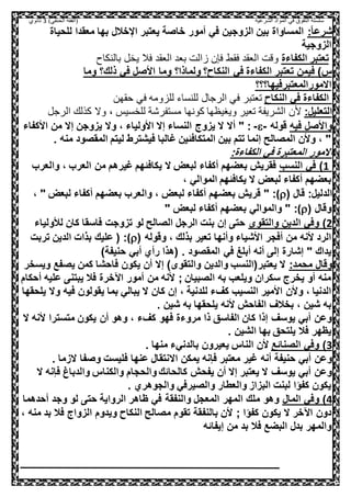 ‫الشرعية‬ ‫المواد‬ ‫في‬ ‫التفوق‬ ‫سلسلة‬‫(الفقه‬)‫الحنفي‬3‫ثانوي‬
:ً‫ا‬‫شرع‬‫للحياة‬ ‫معقدا‬ ‫بها‬ ‫اإلخالل‬ ‫يعتبر‬ ‫خاصة‬ ‫أمور‬ ‫في‬ ‫الزوجين‬ ‫بين‬ ‫المساواة‬
‫الزوجية‬
‫الكفاءة‬ ‫تعتبر‬‫بالنكاح‬ ‫يخل‬ ‫فال‬ ‫العقد‬ ‫بعد‬ ‫زالت‬ ‫فإن‬ ‫فقط‬ ‫العقد‬ ‫وقت‬
‫في‬ ‫الكفاءة‬ ‫تعتبر‬ ‫فيمن‬ )‫س‬‫وما‬ ‫ذلك؟‬ ‫في‬ ‫األصل‬ ‫وما‬ ‫ولماذا؟‬ ‫النكاح؟‬
‫االمور‬‫المعتبرفيها؟؟؟‬
‫النكاح‬ ‫في‬ ‫الكفاءة‬‫ف‬ ‫تعتبر‬‫حقهن‬ ‫في‬ ‫للزومه‬ ‫للنساء‬ ‫الرجال‬ ‫ي‬
:‫التعليل‬‫و‬ ، ‫للخسيس‬ ‫مستفرشة‬ ‫كونها‬ ‫ويغيظها‬ ‫تعير‬ ‫الشريفة‬ ‫ألن‬‫الرجل‬ ‫كذلك‬ ‫ال‬
‫فيه‬ ‫واألصل‬‫قوله‬--‫يزوج‬ ‫وال‬ ، ‫األولياء‬ ‫إال‬ ‫النساء‬ ‫يزوج‬ ‫ال‬ ‫أال‬ " :‫األكفاء‬ ‫من‬ ‫إال‬ ‫ن‬
. ‫منه‬ ‫المقصود‬ ‫ليتم‬ ‫فيشترط‬ ‫غالبا‬ ‫المتكافئين‬ ‫بين‬ ‫تتم‬ ‫إنما‬ ‫المصالح‬ ‫وألن‬ ، "
‫الكفاءة‬ ‫في‬ ‫المعتبرة‬ ‫االمور‬:
1)‫النسب‬ ‫في‬‫والعرب‬ ، ‫العرب‬ ‫من‬ ‫غيرهم‬ ‫يكافئهم‬ ‫ال‬ ‫لبعض‬ ‫أكفاء‬ ‫بعضهم‬ ‫فقريش‬
، ‫الموالي‬ ‫يكافئهم‬ ‫ال‬ ‫لبعض‬ ‫أكفاء‬ ‫بعضهم‬
:‫الدليل‬‫قال‬((‫بعض‬ ‫قريش‬ " :، " ‫لبعض‬ ‫أكفاء‬ ‫بعضهم‬ ‫والعرب‬ ، ‫لبعض‬ ‫أكفاء‬ ‫هم‬
‫وقال‬((:" ‫لبعض‬ ‫أكفاء‬ ‫بعضهم‬ ‫والموالي‬ "
2)‫والتقوى‬ ‫الدين‬ ‫وفي‬‫لألولياء‬ ‫كان‬ ‫فاسقا‬ ‫تزوجت‬ ‫لو‬ ‫الصالح‬ ‫الرجل‬ ‫بنت‬ ‫إن‬ ‫حتى‬
‫وقوله‬ ، ‫بذلك‬ ‫تعير‬ ‫وأنها‬ ‫األشياء‬ ‫أفجر‬ ‫من‬ ‫ألنه‬ ‫الرد‬((‫تربت‬ ‫الدين‬ ‫بذات‬ ‫عليك‬ ( :
‫أنه‬ ‫إلى‬ ‫إشارة‬ " ‫يداك‬. ‫المقصود‬ ‫في‬ ‫أبلغ‬)‫حنيفة‬ ‫أبي‬ ‫رأي‬ ‫(هذا‬
‫محمد‬ ‫وقال‬:‫يعتبر‬ ‫ال‬‫والدين‬ ‫(النسب‬‫والتقوى‬)‫ويسخر‬ ‫يصفع‬ ‫كمن‬ ‫فاحشا‬ ‫يكون‬ ‫أن‬ ‫إال‬
‫أحكام‬ ‫عليه‬ ‫يبتنى‬ ‫فال‬ ‫اآلخرة‬ ‫أمور‬ ‫من‬ ‫ألنه‬ ; ‫الصبيان‬ ‫به‬ ‫ويلعب‬ ‫سكران‬ ‫يخرج‬ ‫أو‬ ‫منه‬
‫ي‬ ‫بما‬ ‫يبالي‬ ‫ال‬ ‫كان‬ ‫إن‬ ، ‫للدنية‬ ‫كفء‬ ‫النسيب‬ ‫األمير‬ ‫وألن‬ ، ‫الدنيا‬‫يلحقها‬ ‫وال‬ ‫فيه‬ ‫قولون‬
. ‫شين‬ ‫به‬ ‫يلحقها‬ ‫ألنه‬ ‫الفاحش‬ ‫بخالف‬ ، ‫شين‬ ‫به‬
‫ال‬ ‫ألنه‬ ‫متسترا‬ ‫يكون‬ ‫أن‬ ‫وهو‬ ، ‫كفء‬ ‫فهو‬ ‫مروءة‬ ‫ذا‬ ‫الفاسق‬ ‫كان‬ ‫إذا‬ ‫يوسف‬ ‫أبي‬ ‫وعن‬
. ‫الشين‬ ‫بها‬ ‫يلتحق‬ ‫فال‬ ‫يظهر‬
3)‫الصنائع‬ ‫وفي‬. ‫منها‬ ‫بالدنيء‬ ‫يعيرون‬ ‫الناس‬ ‫ألن‬
‫اال‬ ‫يمكن‬ ‫فإنه‬ ‫معتبر‬ ‫غير‬ ‫أنه‬ ‫حنيفة‬ ‫أبي‬ ‫وعن‬. ‫الزما‬ ‫وصفا‬ ‫فليست‬ ‫عنها‬ ‫نتقال‬
‫ال‬ ‫فإنه‬ ‫والدباغ‬ ‫والكناس‬ ‫والحجام‬ ‫كالحائك‬ ‫يفحش‬ ‫أن‬ ‫إال‬ ‫يعتبر‬ ‫ال‬ ‫يوسف‬ ‫أبي‬ ‫وعن‬
. ‫والجوهري‬ ‫والصيرفي‬ ‫والعطار‬ ‫البزاز‬ ‫لبنت‬ ‫كفؤا‬ ‫يكون‬
4)‫المال‬ ‫وفي‬‫أحدهما‬ ‫وجد‬ ‫لو‬ ‫حتى‬ ‫الرواية‬ ‫ظاهر‬ ‫في‬ ‫والنفقة‬ ‫المعجل‬ ‫المهر‬ ‫ملك‬ ‫وهو‬
; ‫كفؤا‬ ‫يكون‬ ‫ال‬ ‫اآلخر‬ ‫دون‬‫بالنف‬ ‫ألن‬‫الز‬ ‫ويدوم‬ ‫النكاح‬ ‫مصالح‬ ‫تقوم‬ ‫قة‬، ‫منه‬ ‫بد‬ ‫فال‬ ‫واج‬
‫والم‬‫إيفائه‬ ‫من‬ ‫بد‬ ‫فال‬ ‫البضع‬ ‫بدل‬ ‫هر‬
 