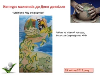 “Майбутнє лісу в твоїх руках”
Робота на міський конкурс,
Виконала Островєрхова Юлія
 