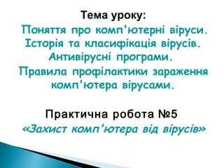 Тема уроку:
Поняття про комп'ютерні віруси.
Історія та класифікація вірусів.
Антивірусні програми.
Правила профілактики зараження
комп'ютера вірусами.
Практична робота №5
«Захист комп'ютера від вірусів»
 
