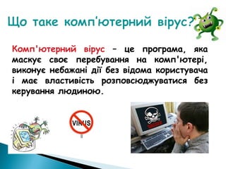 Комп'ютерний вірус – це програма, яка
маскує своє перебування на комп'ютері,
виконує небажані дії без відома користувача
і має властивість розповсюджуватися без
керування людиною.
 