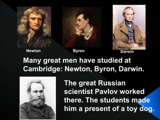 Many great men have studied at
Cambridge: Newton, Byron, Darwin.
ByronNewton Darwin
The great Russian
scientist Pavlov worked
there. The students made
him a present of a toy dog.
 