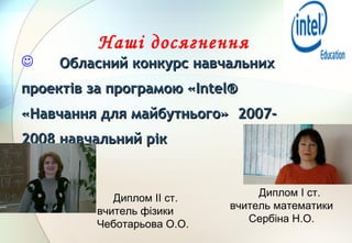 Наші досягнення
 Обласний конкурс навчальнихОбласний конкурс навчальних
проектів за програмою «проектів за програмою «IntelIntel®®
«Навчання для майбутнього»«Навчання для майбутнього» 2007-2007-
20082008 навчальний рікнавчальний рік
Диплом І ст.
вчитель математики
Сербіна Н.О.
Диплом ІІ ст.
вчитель фізики
Чеботарьова О.О.
 