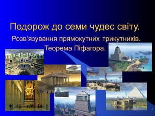 1
Подорож до семи чудес світу.Подорож до семи чудес світу.
Розв‘язування прямокутних трикутників.
Теорема Піфагора.
 