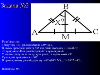 14
Задача №2Задача №2
Розв’язання:
Трикутник АВС рівнобедрений. (АВ=ВС).
В ньому проведена висота ВМ, яка рівна сторонам АВ та ВС=>
=> трикутник АМВ рівнобедрений та прямокутний.
У такого трикутника гострі кути рівні, та дорівнюють 450
:
Сума кутів трикутника =1800
.
В прямокутному рівнобедреному: 1800
-(900
+2х0
); х0
= 900
/2 =450
.
Відповідь: 450
.
 