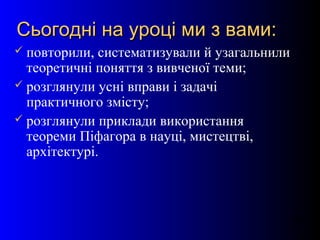27
Сьогодні на уроці ми з вами:Сьогодні на уроці ми з вами:
 повторили, систематизували й узагальнили
теоретичні поняття з вивченої теми;
 розглянули усні вправи і задачі
практичного змісту;
 розглянули приклади використання
теореми Піфагора в науці, мистецтві,
архітектурі.
 