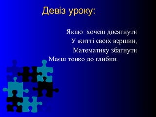 3
Девіз уроку:Девіз уроку:
Якщо хочеш досягнути
У житті своїх вершин,
Математику збагнути
Маєш тонко до глибин.
 
