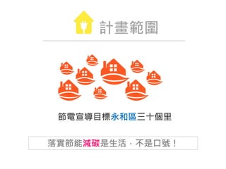 計畫範圍
節電宣導目標永和區三十個里
落實節能減碳是生活，不是口號！
 