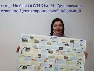 2005. На базі ООУНБ ім. М. Грушевського
створено Центр європейської інформації
 