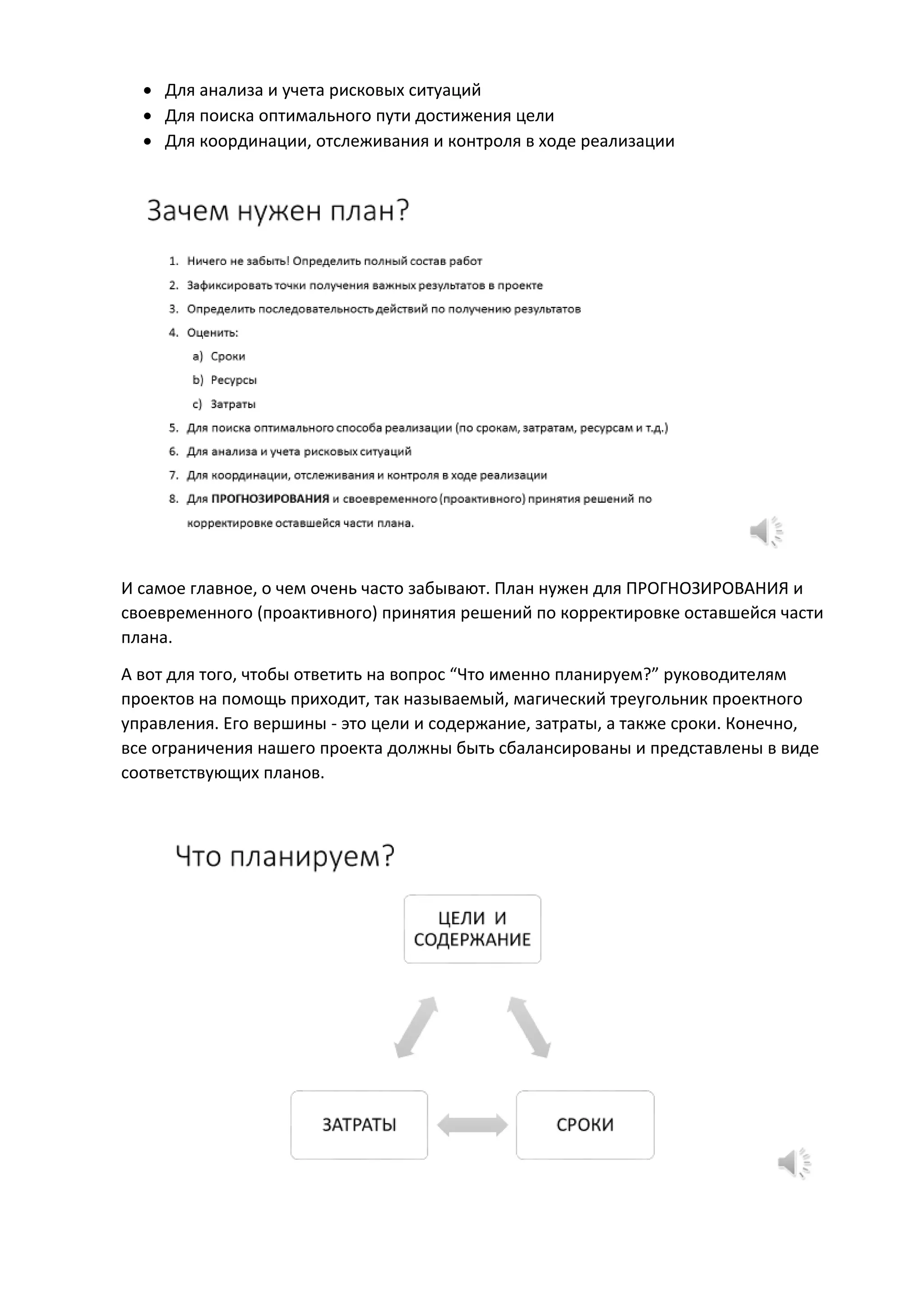  Для анализа и учета рисковых ситуаций
 Для поиска оптимального пути достижения цели
 Для координации, отслеживания и контроля в ходе реализации
И самое главное, о чем очень часто забывают. План нужен для ПРОГНОЗИРОВАНИЯ и
своевременного (проактивного) принятия решений по корректировке оставшейся части
плана.
А вот для того, чтобы ответить на вопрос “Что именно планируем?” руководителям
проектов на помощь приходит, так называемый, магический треугольник проектного
управления. Его вершины - это цели и содержание, затраты, а также сроки. Конечно,
все ограничения нашего проекта должны быть сбалансированы и представлены в виде
соответствующих планов.
 