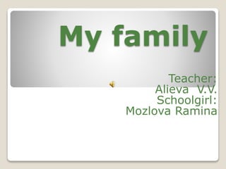 My family
Teacher:
Alieva V.V.
Schoolgirl:
Mozlova Ramina
 
