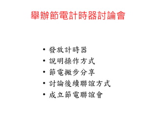 舉辦節電計時器討論會
• 發放計時器
• 說明操作方式
• 節電撇步分享
• 討論後續聯誼方式
• 成立節電聯誼會
 