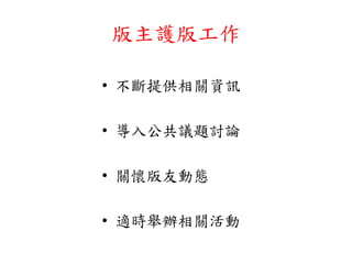 版主護版工作
• 不斷提供相關資訊
• 導入公共議題討論
• 關懷版友動態
• 適時舉辦相關活動
 