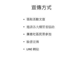 宣傳方式
• 張貼活動文宣
• 邀請各大樓管委協助
• 廣邀社區民眾參加
• 臉書宣傳
• LINE 轉貼
 