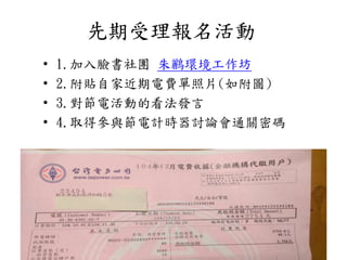 先期受理報名活動
• 1.加入臉書社團 朱鸝環境工作坊
• 2.附貼自家近期電費單照片(如附圖)
• 3.對節電活動的看法發言
• 4.取得參與節電計時器討論會通關密碼
 