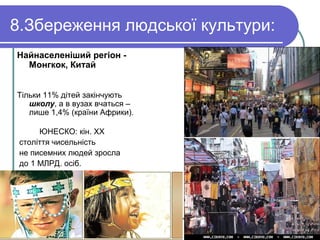 8.Збереження людської культури:
Найнаселеніший регіон -
Монгкок, Китай
Тільки 11% дітей закінчують
школу, а в вузах вчаться –
лише 1,4% (країни Африки).
ЮНЕСКО: кін. ХХ
століття чисельність
не писемних людей зросла
до 1 МЛРД. осіб.
 