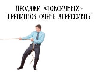 Продажи «токсичных»
тренингов очень агрессивны
 