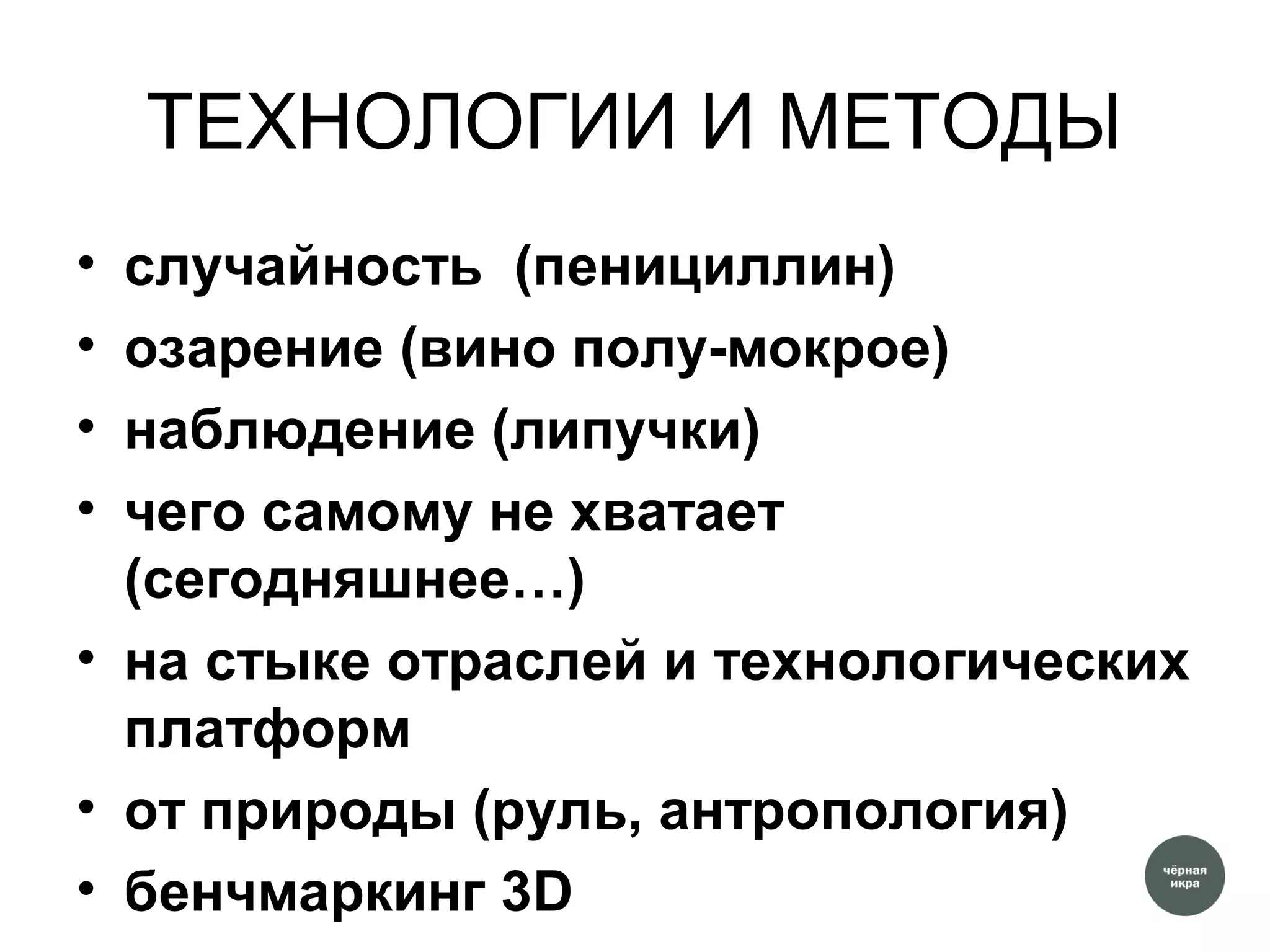 ТЕХНОЛОГИИ И МЕТОДЫ
• случайность (пенициллин)
• озарение (вино полу-мокрое)
• наблюдение (липучки)
• чего самому не хватает
(сегодняшнее…)
• на стыке отраслей и технологических
платформ
• от природы (руль, антропология)
• бенчмаркинг 3D
 