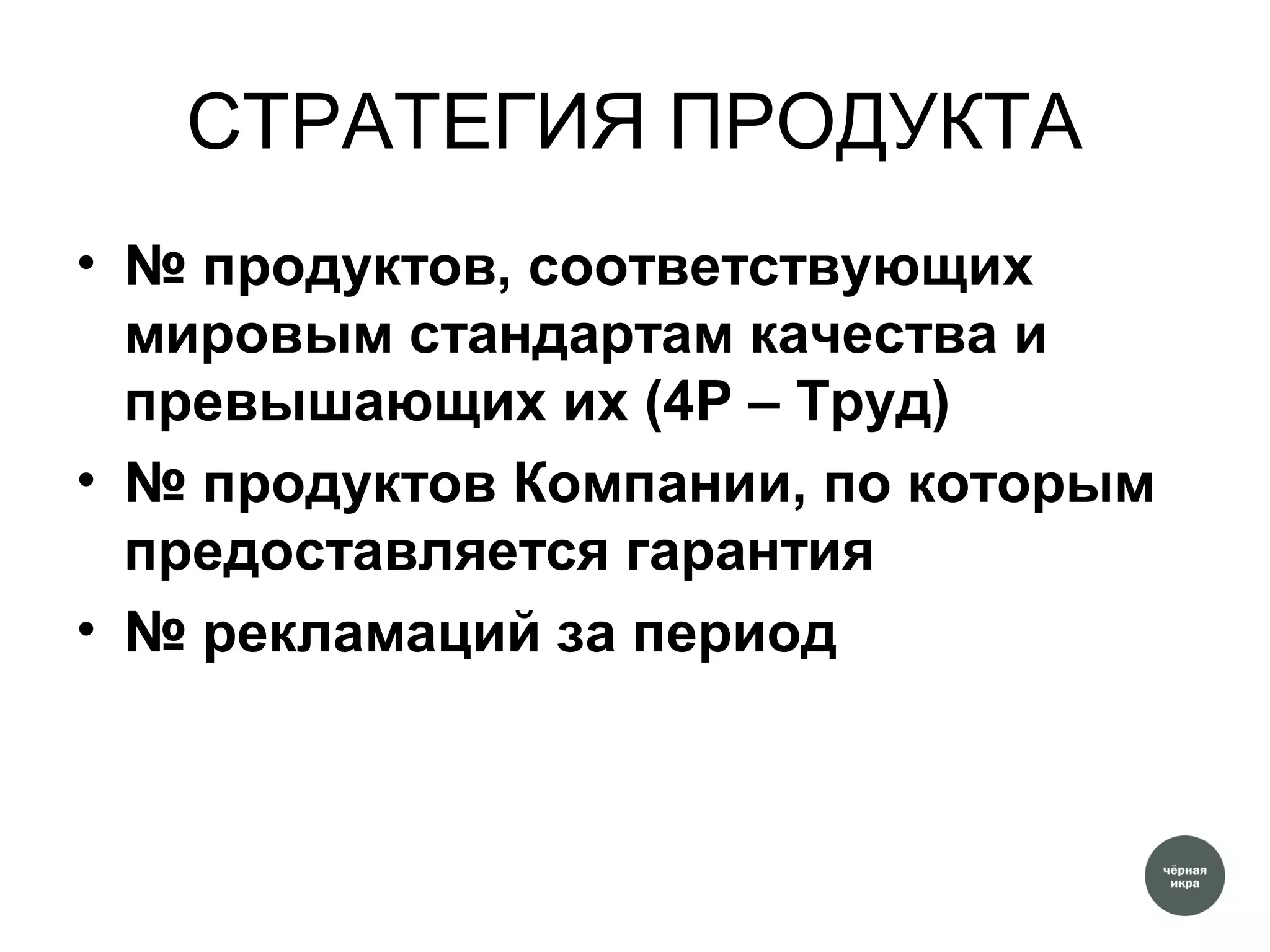 СТРАТЕГИЯ ПРОДУКТА
• № продуктов, соответствующих
мировым стандартам качества и
превышающих их (4P – Труд)
• № продуктов Компании, по которым
предоставляется гарантия
• № рекламаций за период
 