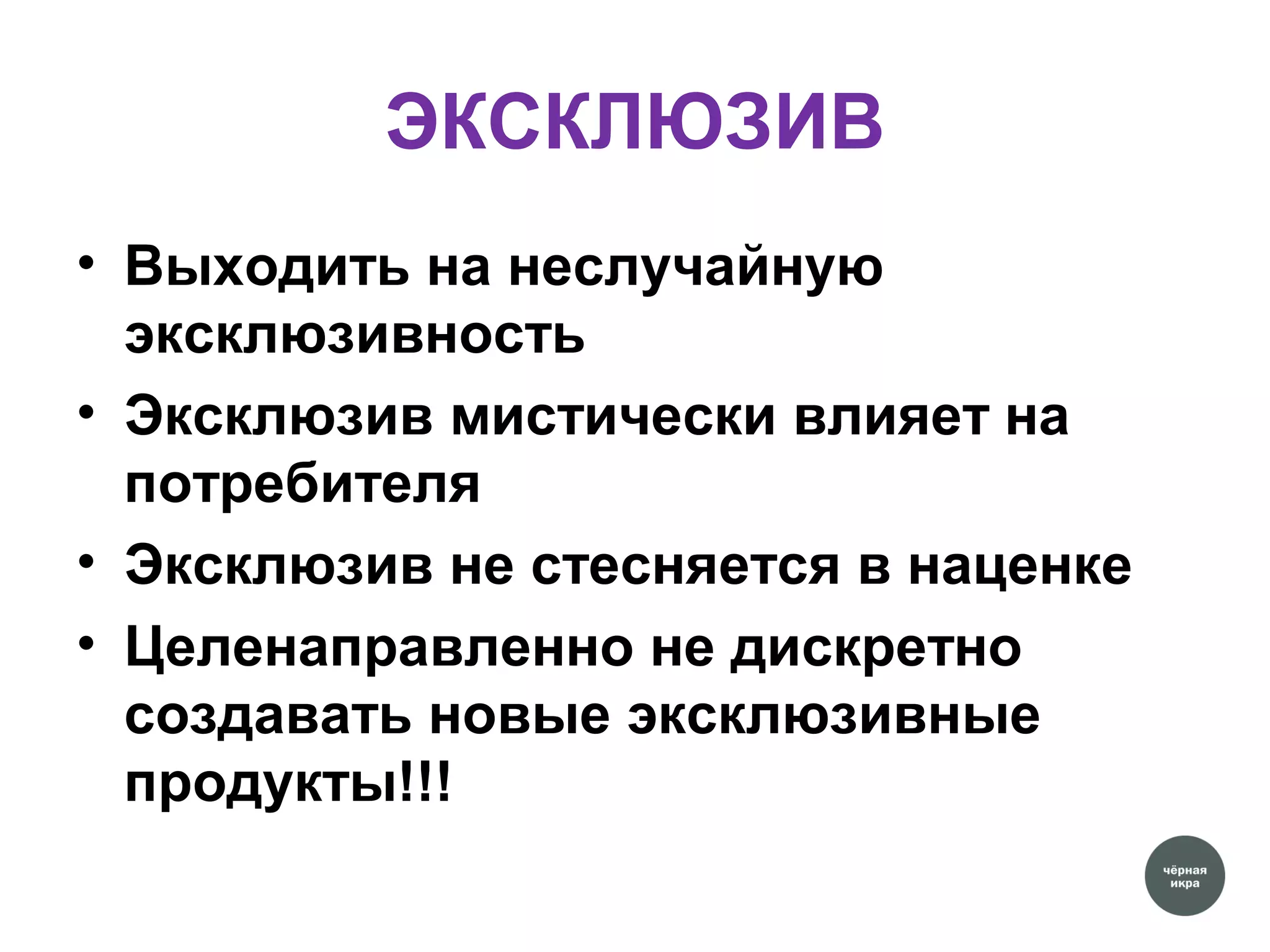 ЭКСКЛЮЗИВ
• Выходить на неслучайную
эксклюзивность
• Эксклюзив мистически влияет на
потребителя
• Эксклюзив не стесняется в наценке
• Целенаправленно не дискретно
создавать новые эксклюзивные
продукты!!!
 