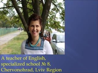 A teacher of English,
specialized school № 8,
Chervonohrad, Lviv Region
 