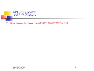 2016/01/05 17
資料來源
 https://www.facebook.com/-130221514007779/?ref=hl
 