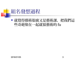 2016/01/05 3
組名發想過程
 就覺得藝術很廣又是藝術課，把我們這
些奇葩聚在一起就很藝術的 fu
 