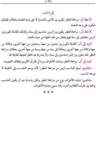 ‫ـ‬١٤٧‫ـ‬
‫ﺇﺛﺮﺍﺀﺍﺕ‬
‫ﺍﻟﻄﺒﺎﻕ‬ ‫ﺑﺨﻼﻑ‬ ‫ﺍﻟﺘﻀﺎﺩ‬ ‫ﻭﺟﻪ‬‫ﻋﲆ‬ ‫ﻻ‬ ‫ﺍﳌﺘﻨﺎﺳﺒﺔ‬ ‫ﺍﻷﻣﻮﺭ‬ ‫ﺑﲔ‬ ‫ﻳﻜﻮﻥ‬ ‫ﺍﻟﻨﻈﲑ‬ ‫ﻣﺮﺍﻋﺎﺓ‬ :‫ﺃﻥ‬ ‫ﻻﺣﻆ‬
. ‫ﺍﻟﺘﻀﺎﺩ‬ ‫ﻭﺟﻪ‬ ‫ﻋﲆ‬ ‫ﻓﻴﻜﻮﻥ‬
‫ﺑﲔ‬‫ﺗﻜﻮﻥ‬‫ﺍﳌﻘﺎﺑﻠﺔ‬‫ﻭﻛﺬﻟﻚ‬،‫ﺳﺘﺔ‬‫ﺇﱃ‬‫ﻣﺘﻨﺎﺳﺒﲔ‬‫ﺃﻣﺮﻳﻦ‬‫ﺑﲔ‬‫ﻳﻜﻮﻥ‬‫ﺍﻟﻨﻈﲑ‬‫ﻣﺮﺍﻋﺎﺓ‬:‫ﺃﻥ‬‫ﻻﺣﻆ‬
.‫ﺍﻟﻌﺪﺩ‬ ‫ﺣﻴﺚ‬ ‫ﻣﻦ‬ ‫ﺍﳉﻬﺔ‬ ‫ﻫﺬﻩ‬ ‫ﻣﻦ‬ ‫ﻳﺘﻔﻘﺎﻥ‬ ‫ﻓﻬﲈ‬ ‫ﺳﺘﺔ‬ ‫ﺇﱃ‬ ‫ﻣﺘﻘﺎﺑﻠﲔ‬ ‫ﺃﻣﺮﻳﻦ‬
‫ﻣﻦ‬ ‫ﻭﺛﻼﺛﺔ‬ ،￯‫ﺃﺧﺮ‬ ‫ﺟﻬﺔ‬ ‫ﻣﻦ‬ ‫ﻭﻣﻌﻨﻴﲔ‬ ،‫ﺟﻬﺔ‬ ‫ﻣﻦ‬ ‫ﻣﻌﻨﻴﲔ‬ ‫ﺑﲔ‬ ‫ﺗﻜﻮﻥ‬ ‫ﺍﳌﻘﺎﺑﻠﺔ‬ :‫ﺃﻥ‬ ‫ﺇﱃ‬ ‫ﺍﻧﺘﺒﻪ‬
‫ﻣﺮﺍﻋﺎﺓ‬‫ﺑﺨﻼﻑ‬،￯‫ﺃﺧﺮ‬‫ﺟﻬﺔ‬‫ﻣﻦ‬‫ﻭﺳﺘﺔ‬‫ﺟﻬﺔ‬‫ﻣﻦ‬‫ﺳﺘﺔ‬‫ﺇﱃ‬‫ﻭﻫﻜﺬﺍ‬،￯‫ﺃﺧﺮ‬‫ﺟﻬﺔ‬‫ﻣﻦ‬‫ﻭﺛﻼﺛﺔ‬‫ﺟﻬﺔ‬
. ‫ﳍﺎ‬ ‫ﺍﳌﻘﺎﺑﻠﺔ‬ ‫ﻟﻠﺠﻬﺔ‬ ‫ﺍﻟﻨﻈﺮ‬ ‫ﻓﻴﻪ‬ ‫ﻳﺸﱰﻁ‬ ‫ﻭﻻ‬ ،‫ﺳﺘﺔ‬ ‫ﺇﱃ‬ ‫ﻣﺘﻨﺎﺳﺒﲔ‬ ‫ﺍﺛﻨﲔ‬ ‫ﺑﲔ‬ ‫ﻳﻜﻮﻥ‬ ‫ﻓﻘﺪ‬ ‫ﺍﻟﻨﻈﲑ‬
.‫ﺍﻟﺘﻔﻮﻳﻒ‬ ‫ﺑﺨﻼﻑ‬ ‫ﺍﻟﻜﺮﻳﻢ‬ ‫ﺍﻟﻘﺮﺁﻥ‬ ‫ﰲ‬ ‫ﻭﺭﺩﺍ‬ ‫ﺍﻷﻃﺮﺍﻑ‬ ‫ﻭﺗﺸﺎﺑﻪ‬ ‫ﺍﻟﻨﻈﲑ‬ ‫ﻣﺮﺍﻋﺎﺓ‬ :‫ﺃﻥ‬ ‫ﺇﱃ‬ ‫ﺍﻧﺘﺒﻪ‬
‫ﻻ‬ ‫ﺍﳊﻘﻴﻘﺔ‬ ‫ﻭﰲ‬ ‫ﺍﻟﺘﻨﺎﺳﺐ‬ ‫ﻳﻮﻫﻢ‬ ‫ﻷﻧﻪ‬ ‫ﺍﻟﻨﻈﲑ؛‬ ‫ﻣﺮﺍﻋﺎﺓ‬ ‫ﻣﻦ‬ ‫ﻟﻴﺲ‬ ‫ﺍﻟﺘﻨﺎﺳﺐ‬ ‫ﺇﳞﺎﻡ‬ :‫ﻣﻔﺎﻫﻴﻢ‬
.‫ﺗﻨﺎﺳﺐ‬ ‫ﻳﻮﺟﺪ‬
‫ﺍﻟﺘﻨﺎﺳﺐ‬ ‫ﻳﻜﻮﻥ‬ ‫ﺃﻥ‬ ‫ﻓﻴﻪ‬ ‫ﻳﺸﱰﻁ‬ ‫ﻭﻟﻜﻦ‬ ‫ﺍﻟﻨﻈﲑ‬ ‫ﻣﺮﺍﻋﺎﺓ‬ ‫ﻣﻦ‬ ‫ﻧﻮﻉ‬ ‫ﺍﻷﻃﺮﺍﻑ‬ ‫ﺗﺸﺎﺑﻪ‬ :‫ﻣﻔﺎﻫﻴﻢ‬
.‫ﺍﻷﻃﺮﺍﻑ‬ ‫ﺑﺘﺸﺎﺑﻪ‬ ‫ﺳﻤﻲ‬ ‫ﻭﻟﺬﺍ‬ ،‫ﻭﺁﺧﺮﻩ‬ ‫ﺍﻟﻜﻼﻡ‬ ‫ﻃﺮﻑ‬ ‫ﺑﲔ‬ ‫ﻭﺍﻗﻌﺎ‬
* * *
 