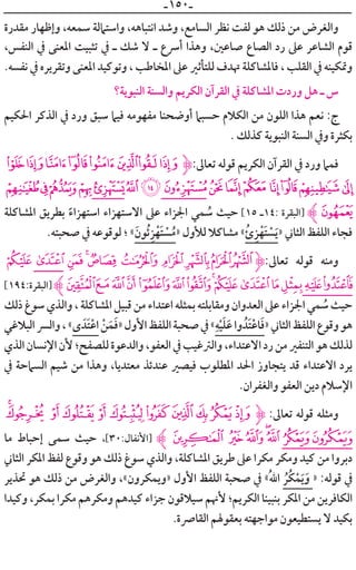 ‫ـ‬١٥٠‫ـ‬
‫ﻣﻘﺪﺭﺓ‬ ‫ﻭﺇﻇﻬﺎﺭ‬ ،‫ﺳﻤﻌﻪ‬ ‫ﻭﺍﺳﺘﲈﻟﺔ‬ ،‫ﺍﻧﺘﺒﺎﻫﻪ‬ ‫ﻭﺷﺪ‬ ،‫ﺍﻟﺴﺎﻣﻊ‬ ‫ﻧﻈﺮ‬ ‫ﻟﻔﺖ‬ ‫ﻫﻮ‬ ‫ﺫﻟﻚ‬ ‫ﻣﻦ‬ ‫ﻭﺍﻟﻐﺮﺽ‬
،‫ﺍﻟﻨﻔﺲ‬ ‫ﰲ‬ ‫ﺍﳌﻌﻨﻰ‬ ‫ﺗﺜﺒﻴﺖ‬ ‫ﰲ‬ ‫ـ‬ ‫ﺷﻚ‬ ‫ﻻ‬ ‫ـ‬ ‫ﺃﴎﻉ‬ ‫ﻭﻫﺬﺍ‬ ،‫ﺻﺎﻋﲔ‬ ‫ﺍﻟﺼﺎﻉ‬ ‫ﺭﺩ‬ ‫ﻋﲆ‬ ‫ﺍﻟﺸﺎﻋﺮ‬ ‫ﻗﻮﻡ‬
.‫ﻧﻔﺴﻪ‬ ‫ﰲ‬ ‫ﻭﺗﻘﺮﻳﺮﻩ‬ ‫ﺍﳌﻌﻨﻰ‬ ‫ﻭﺗﻮﻛﻴﺪ‬ ، ‫ﺍﳌﺨﺎﻃﺐ‬ ‫ﻋﲆ‬ ‫ﻟﻠﺘﺄﺛﲑ‬ ‫ﲥﺪﻑ‬ ‫ﻓﺎﳌﺸﺎﻛﻠﺔ‬ ، ‫ﺍﻟﻘﻠﺐ‬ ‫ﰲ‬ ‫ﻭﲤﻜﻴﻨﻪ‬
‫ﺍﻟﻨﺒﻮﻳﺔ؟‬ ‫ﻭﺍﻟﺴﻨﺔ‬ ‫ﺍﻟﻜﺮﻳﻢ‬ ‫ﺍﻟﻘﺮﺁﻥ‬ ‫ﰲ‬ ‫ﺍﳌﺸﺎﻛﻠﺔ‬ ‫ﻭﺭﺩﺕ‬ ‫ﻫﻞ‬ ‫ـ‬ ‫ﺱ‬
‫ﺍﳊﻜﻴﻢ‬ ‫ﺍﻟﺬﻛﺮ‬ ‫ﰲ‬ ‫ﻭﺭﺩ‬ ‫ﺳﺒﻖ‬ ‫ﻓﻴﲈ‬ ‫ﻣﻔﻬﻮﻣﻪ‬ ‫ﺃﻭﺿﺤﻨﺎ‬ ‫ﺣﺴﺒﲈ‬ ‫ﺍﻟﻜﻼﻡ‬ ‫ﻣﻦ‬ ‫ﺍﻟﻠﻮﻥ‬ ‫ﻫﺬﺍ‬ ‫ﻧﻌﻢ‬ :‫ﺝ‬
. ‫ﻛﺬﻟﻚ‬ ‫ﺍﻟﻨﺒﻮﻳﺔ‬ ‫ﺍﻟﺴﻨﺔ‬ ‫ﻭﰲ‬ ‫ﺑﻜﺜﺮﺓ‬
³²±°¯®¬«‫ﱹ‬:‫ﺗﻌﺎﱃ‬ ‫ﻗﻮﻟﻪ‬ ‫ﺍﻟﻜﺮﻳﻢ‬ ‫ﺍﻟﻘﺮﺁﻥ‬ ‫ﰲ‬ ‫ﻭﺭﺩ‬ ‫ﻓﻤﲈ‬
ÃÂÁÀ¿¾½¼»º¹ ¸¶μ´
‫ﺍﳌﺸﺎﻛﻠﺔ‬ ‫ﺑﻄﺮﻳﻖ‬ ‫ﹰ‬‫ﺍﺳﺘﻬﺰﺍﺀ‬ ‫ﺍﻻﺳﺘﻬﺰﺍﺀ‬ ‫ﻋﲆ‬ ‫ﺍﳉﺰﺍﺀ‬ ‫ﻤﻲ‬ ‫ﹸ‬‫ﺳ‬ ‫ﺣﻴﺚ‬ [١٥ ‫:٤١ـ‬ ‫]ﺍﻟﺒﻘﺮﺓ‬ ‫ﱸ‬Ä
.‫ﺻﺤﺒﺘﻪ‬ ‫ﰲ‬ ‫ﻟﻮﻗﻮﻋﻪ‬ ‫؛‬ «‫ﹶ‬‫ﹸﻮﻥ‬‫ﺋ‬‫ﹺ‬‫ﺰ‬‫ﹾ‬‫ﹶﻬ‬‫ﺘ‬ ‫ﹾ‬‫ﺴ‬‫ﹸ‬‫»ﻣ‬ ‫ﻟﻸﻭﻝ‬ ‫ﻣﺸﺎﻛﻼ‬ «‫ﺉﹸ‬‫ﹺ‬‫ﺰ‬‫ﹾ‬‫ﹶﻬ‬‫ﺘ‬ ‫ﹾ‬‫ﺴ‬‫ﹶ‬‫ﻳ‬» ‫ﺍﻟﺜﺎﲏ‬ ‫ﺍﻟﻠﻔﻆ‬ ‫ﻓﺠﺎﺀ‬
`_^][ZYXW‫ﱹ‬:‫ﺗﻌﺎﱃ‬ ‫ﻗﻮﻟﻪ‬ ‫ﻭﻣﻨﻪ‬
[١٩٤:‫]ﺍﻟﺒﻘﺮﺓ‬‫ﱸ‬nmlkjihgfedcba
‫ﺫﻟﻚ‬‫ﺳﻮﻍ‬‫ﻭﺍﻟﺬﻱ‬،‫ﺍﳌﺸﺎﻛﻠﺔ‬‫ﻗﺒﻴﻞ‬‫ﻣﻦ‬‫ﺍﻋﺘﺪﺍﺀ‬‫ﺑﻤﺜﻠﻪ‬‫ﻭﻣﻘﺎﺑﻠﺘﻪ‬‫ﺍﻟﻌﺪﻭﺍﻥ‬‫ﻋﲆ‬‫ﺍﳉﺰﺍﺀ‬‫ﻤﻲ‬ ‫ﹸ‬‫ﺳ‬‫ﺣﻴﺚ‬
‫ﺍﻟﺒﻼﻏﻲ‬‫ﻭﺍﻟﴪ‬،«￯ ‫ﹶﺪﹶ‬‫ﺘ‬‫ﹾ‬‫ﻋ‬‫ﺍ‬ ‫ﹾ‬‫ﻦ‬‫ﹶ‬‫ﻤ‬‫ﹶ‬‫ﻓ‬»‫ﺍﻷﻭﻝ‬‫ﺍﻟﻠﻔﻆ‬‫ﺻﺤﺒﺔ‬‫ﰲ‬«‫ﹺ‬‫ﻪ‬‫ﹾ‬‫ﻴ‬‫ﹶ‬‫ﻠ‬‫ﹶ‬‫ﻋ‬‫ﻭﺍ‬ ‫ﹶﺪﹸ‬‫ﺘ‬‫ﹾ‬‫ﻋ‬‫ﺎ‬‫ﹶ‬‫ﻓ‬»‫ﺍﻟﺜﺎﲏ‬‫ﺍﻟﻠﻔﻆ‬‫ﻭﻗﻮﻉ‬‫ﻫﻮ‬
‫ﺍﻟﺬﻱ‬‫ﺍﻹﻧﺴﺎﻥ‬‫ﻷﻥ‬‫ﻟﻠﺼﻔﺢ؛‬‫ﻭﺍﻟﺪﻋﻮﺓ‬،‫ﺍﻟﻌﻔﻮ‬‫ﰲ‬‫ﻭﺍﻟﱰﻏﻴﺐ‬،‫ﺍﻻﻋﺘﺪﺍﺀ‬‫ﺭﺩ‬‫ﻣﻦ‬‫ﺍﻟﺘﻨﻔﲑ‬‫ﻫﻮ‬‫ﻟﺬﻟﻚ‬
‫ﰲ‬ ‫ﺍﻟﺴﲈﺣﺔ‬ ‫ﺷﻴﻢ‬ ‫ﻣﻦ‬ ‫ﻭﻫﺬﺍ‬ ،‫ﻣﻌﺘﺪﻳﺎ‬ ‫ﻋﻨﺪﺋﺬ‬ ‫ﻓﻴﺼﲑ‬ ‫ﺍﳌﻄﻠﻮﺏ‬ ‫ﺍﳊﺪ‬ ‫ﻳﺘﺠﺎﻭﺯ‬ ‫ﻗﺪ‬ ‫ﺍﻻﻋﺘﺪﺍﺀ‬ ‫ﻳﺮﺩ‬
.‫ﻭﺍﻟﻐﻔﺮﺍﻥ‬ ‫ﺍﻟﻌﻔﻮ‬ ‫ﺩﻳﻦ‬ ‫ﺍﻹﺳﻼﻡ‬
ji hgfedcba`‫ﱹ‬ :‫ﺗﻌﺎﱃ‬ ‫ﻗﻮﻟﻪ‬ ‫ﻭﻣﺜﻠﻪ‬
‫ﻣﺎ‬ ‫ﺇﺣﺒﺎﻁ‬ ‫ﺳﻤﻰ‬ ‫ﺣﻴﺚ‬ ،[٣٠:‫]ﺍﻷﻧﻔﺎﻝ‬ ‫ﱸ‬qponm lk
‫ﺍﻟﺜﺎﲏ‬ ‫ﺍﳌﻜﺮ‬ ‫ﻟﻔﻆ‬ ‫ﻭﻗﻮﻉ‬ ‫ﻫﻮ‬ ‫ﺫﻟﻚ‬ ‫ﺳﻮﻍ‬ ‫ﻭﺍﻟﺬﻱ‬ ،‫ﺍﳌﺸﺎﻛﻠﺔ‬ ‫ﻃﺮﻳﻖ‬ ‫ﻋﲆ‬ ‫ﻣﻜﺮﺍ‬ ‫ﻭﻣﻜﺮ‬ ‫ﻛﻴﺪ‬ ‫ﻣﻦ‬ ‫ﺩﺑﺮﻭﺍ‬
‫ﲢﺬﻳﺮ‬ ‫ﻫﻮ‬ ‫ﺫﻟﻚ‬ ‫ﻣﻦ‬ ‫ﻭﺍﻟﻐﺮﺽ‬ ،«‫»ﻭﻳﻤﻜﺮﻭﻥ‬ ‫ﺍﻷﻭﻝ‬ ‫ﺍﻟﻠﻔﻆ‬ ‫ﺻﺤﺒﺔ‬ ‫ﰲ‬ «‫ﹸ‬‫ﷲ‬‫ﺍ‬ ‫ﹸ‬‫ﹸﺮ‬‫ﻜ‬‫ﹾ‬‫ﻤ‬‫ﹶ‬‫ﻳ‬‫ﹶ‬‫ﻭ‬ » :‫ﻗﻮﻟﻪ‬ ‫ﰲ‬
‫ﻭﻛﻴﺪﺍ‬ ،‫ﺑﻤﻜﺮ‬ ‫ﻣﻜﺮﺍ‬ ‫ﻭﻣﻜﺮﻫﻢ‬ ‫ﻛﻴﺪﻫﻢ‬ ‫ﺟﺰﺍﺀ‬ ‫ﺳﻴﻼﻗﻮﻥ‬ ‫ﻷﳖﻢ‬ ‫ﺍﻟﻜﺮﻳﻢ؛‬ ‫ﺑﻨﺒﻴﻨﺎ‬ ‫ﺍﳌﻜﺮ‬ ‫ﻣﻦ‬ ‫ﺍﻟﻜﺎﻓﺮﻳﻦ‬
.‫ﺍﻟﻘﺎﴏﺓ‬ ‫ﺑﻌﻘﻮﳍﻢ‬ ‫ﻣﻮﺍﺟﻬﺘﻪ‬ ‫ﻳﺴﺘﻄﻴﻌﻮﻥ‬ ‫ﻻ‬ ‫ﺑﻜﻴﺪ‬
 