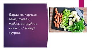 Дараа нь хэрчсэн
төмс, лууван,
майлз, вандуйгаа
хийж 5-7 минут
хуурна.
 