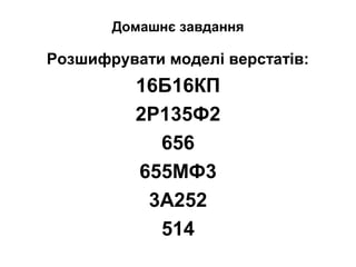 Домашнє завдання
Розшифрувати моделі верстатів:
16Б16КП
2Р135Ф2
656
655МФ3
3А252
514
 