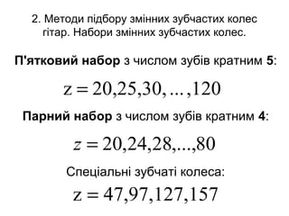 2. Методи підбору змінних зубчастих колес
гітар. Набори змінних зубчастих колес.
П'ятковий набор з числом зубів кратним 5:
Парний набор з числом зубів кратним 4:
Спеціальні зубчаті колеса:
,120...20,25,30,z =
80,...,28,24,20=z
15747,97,127,z =
 