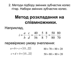 2. Методи підбору змінних зубчастих колес
гітар. Набори змінних зубчастих колес.
Метод розкладання на
співмножники.
Наприклад,
перевіряємо умову зчеплення:
70
80
80
50
7
8
8
5
56
40
⋅=⋅==⋅=
d
c
b
a
i
20808050 ++ 
20807080 ++ ( )22...15++ cba 
( )22...15++ bdc 
 