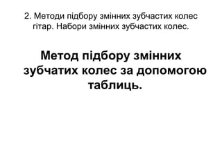 2. Методи підбору змінних зубчастих колес
гітар. Набори змінних зубчастих колес.
Метод підбору змінних
зубчатих колес за допомогою
таблиць.
 