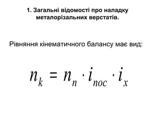 1. Загальні відомості про наладку
металорізальних верстатів.
Рівняння кінематичного балансу має вид:
xпосnk iinn ⋅⋅=
 