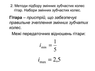 2. Методи підбору змінних зубчастих колес
гітар. Набори змінних зубчастих колес.
Гітара – пристрій, що забезпечує
правильне зчеплення змінних зубчатих
колес.
Межі передаточних відношень гітари:
5
1
min =i
5,2max =i
 