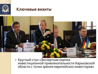 Ключевые визиты
 Круглый стол «Экспертная оценка
инвестиционной привлекательности Харьковской
области с точки зрения европейских инвесторов»
 