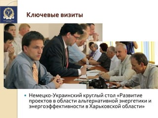 Ключевые визиты
 Немецко-Украинский круглый стол «Развитие
проектов в области альтернативной энергетики и
энергоэффективности в Харьковской области»
 