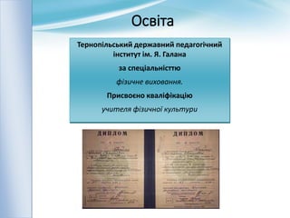 Освіта
Тернопільський державний педагогічний
інститут ім. Я. Галана
за спеціальністтю
фізичне виховання.
Присвоєно кваліфікацію
учителя фізичної культури
 