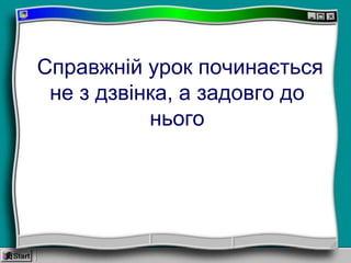 Справжній урок починається
не з дзвінка, а задовго до
нього
 