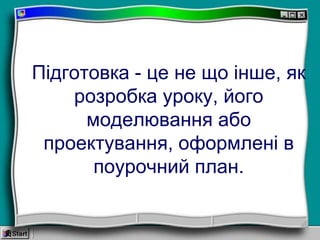 Підготовка - це не що інше, як
розробка уроку, його
моделювання або
проектування, оформлені в
поурочний план.
 