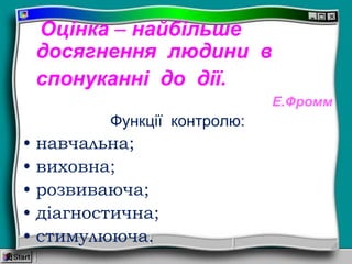 Оцінка – найбільше
досягнення людини в
спонуканні до дії.
Е.Фромм
Функції контролю:
• навчальна;
• виховна;
• розвиваюча;
• діагностична;
• стимулююча.
 