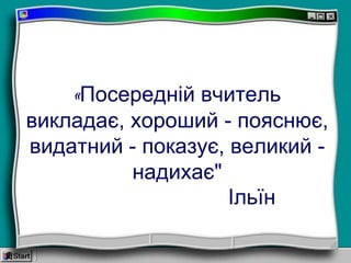 «Посередній вчитель
викладає, хороший - пояснює,
видатний - показує, великий -
надихає"
Ільїн
 
