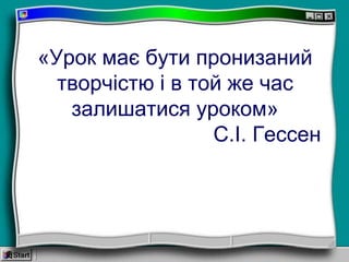 «Урок має бути пронизаний
творчістю і в той же час
залишатися уроком»
С.І. Гессен
 