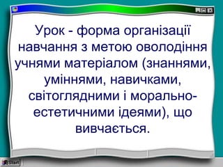 Урок - форма організації
навчання з метою оволодіння
учнями матеріалом (знаннями,
уміннями, навичками,
світоглядними і морально-
естетичними ідеями), що
вивчається.
 