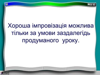 Хороша імпровізація можлива
тільки за умови заздалегідь
продуманого уроку.
 