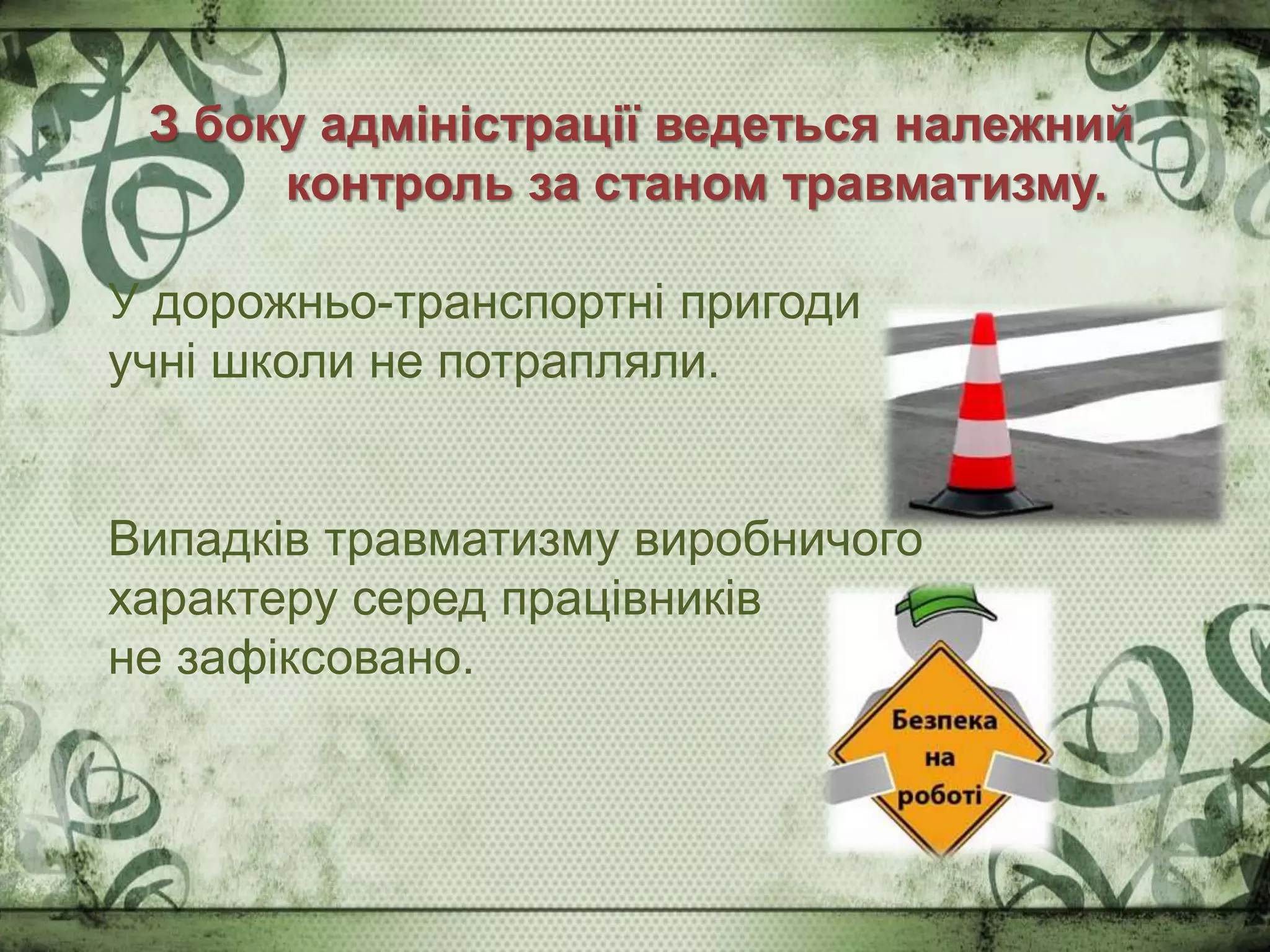 З боку адміністрації ведеться належний
контроль за станом травматизму.
У дорожньо-транспортні пригоди
учні школи не потрапляли.
Випадків травматизму виробничого
характеру серед працівників
не зафіксовано.
 