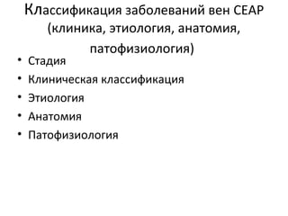 Классификация заболеваний вен CEAP
(клиника, этиология, анатомия,
патофизиология)
• Стадия
• Клиническая классификация
• Этиология
• Анатомия
• Патофизиология
 