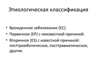 Этиологическая классификация
• Врожденное заболевание (ЕС).
• Первичное (ЕР) с неизвестной причиной.
• Вторичное (ES) с известной причиной:
посттромботическое, посттравматическое,
другие.
 