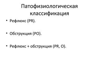 Патофизиологическая
классификация
• Рефлюкс (PR).
• Обструкция (РО).
• Рефлюкс + обструкция (PR, О).
 